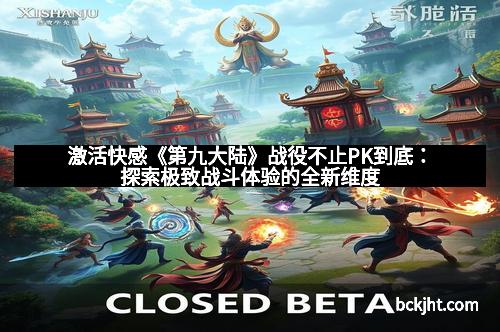 激活快感《第九大陆》战役不止PK到底：探索极致战斗体验的全新维度