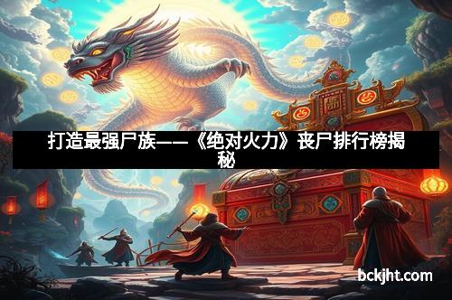 打造最强尸族——《绝对火力》丧尸排行榜揭秘